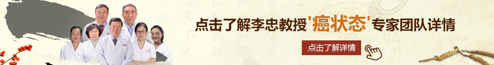 大鸡巴狂操视频久久北京御方堂李忠教授“癌状态”专家团队详细信息